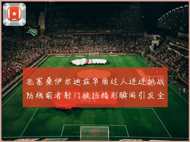 孔塞桑伊尔迪兹华丽过人连连挑战防线前者射门被挡精彩瞬间引发全场欢呼