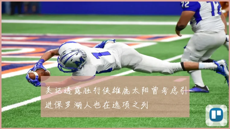 美记透露独行侠雄鹿太阳曾考虑引进保罗湖人也在选项之列
