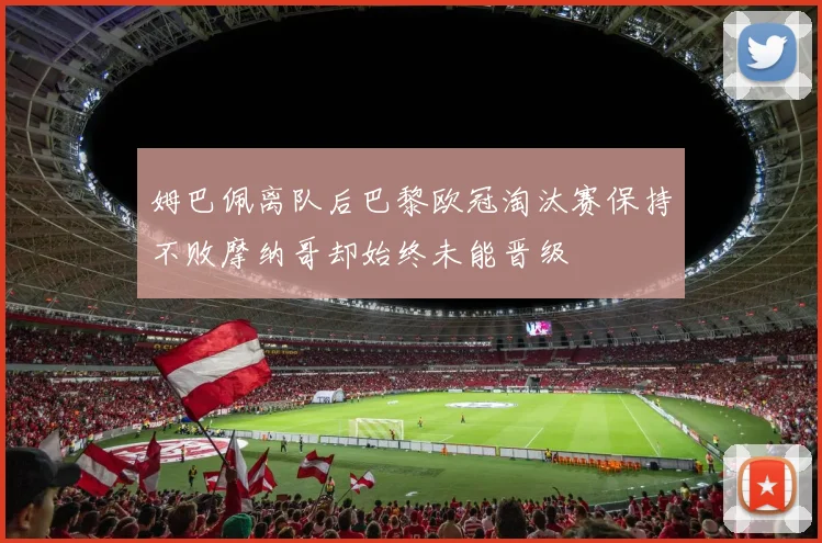 姆巴佩离队后巴黎欧冠淘汰赛保持不败摩纳哥却始终未能晋级