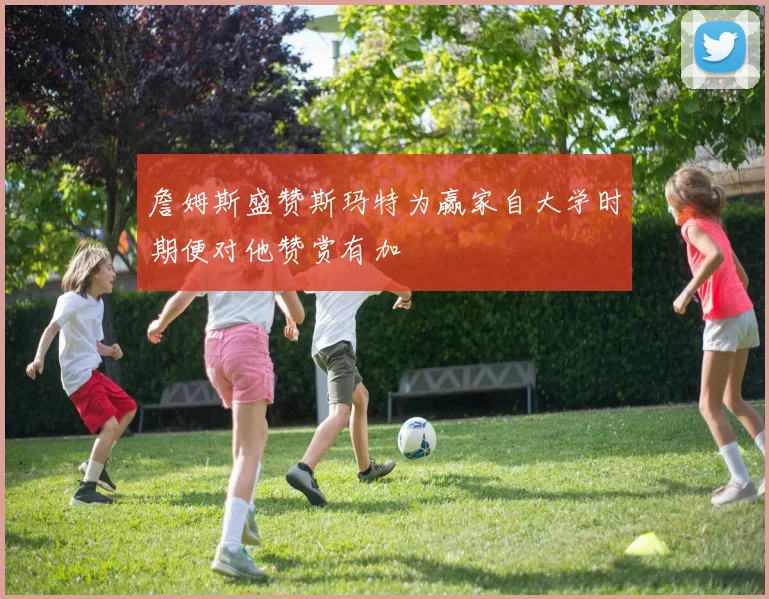 詹姆斯盛赞斯玛特为赢家自大学时期便对他赞赏有加