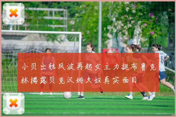 小贝出轨风波再起女主力挺布鲁克林揭露贝克汉姆夫妇真实面目