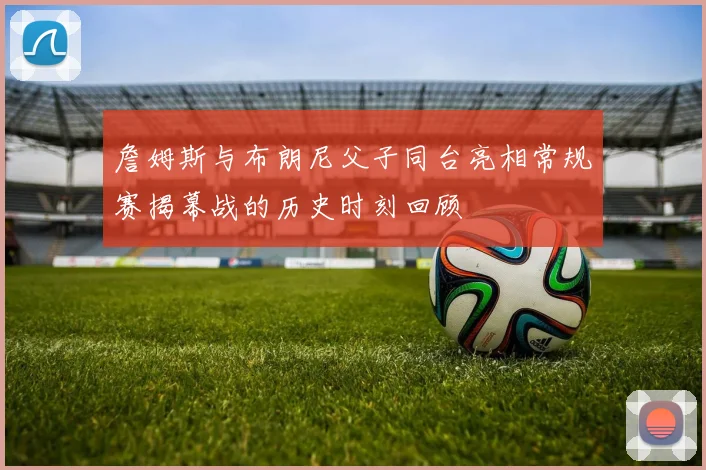 詹姆斯与布朗尼父子同台亮相常规赛揭幕战的历史时刻回顾