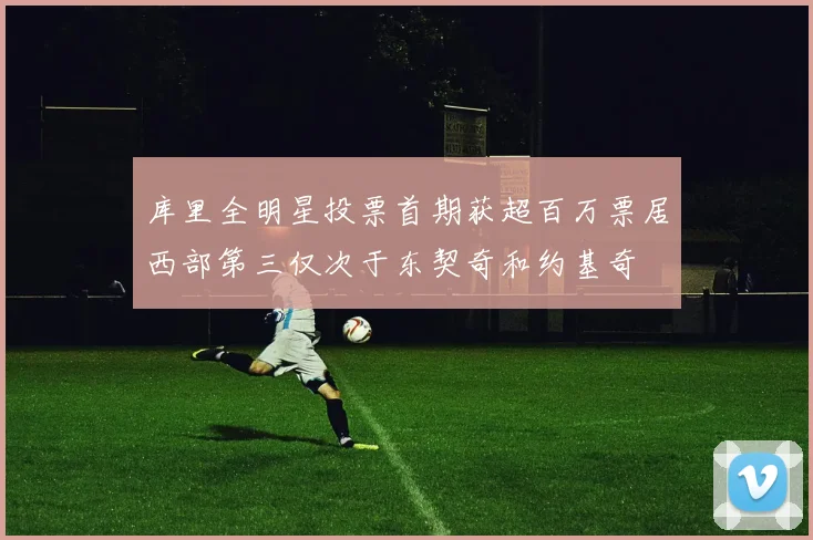 库里全明星投票首期获超百万票居西部第三仅次于东契奇和约基奇