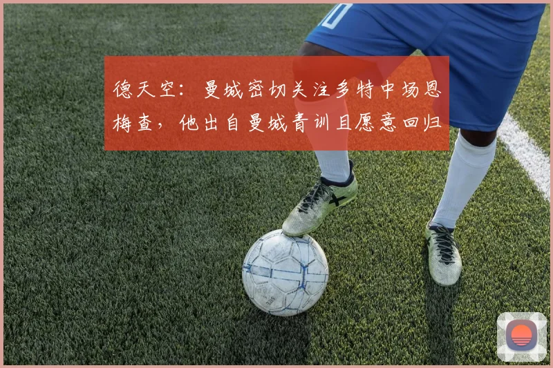 德天空：曼城密切关注多特中场恩梅查，他出自曼城青训且愿意回归