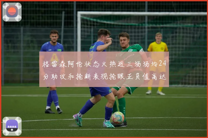 格雷森阿伦状态火热近三场场均24分助攻和抢断表现抢眼正负值高达19