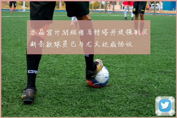 水晶宫计划租借马特塔并设强制买断条款球员已与尤文达成协议