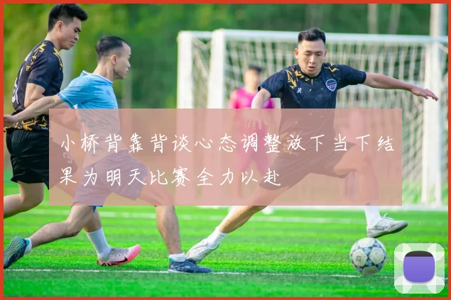 小桥背靠背谈心态调整放下当下结果为明天比赛全力以赴
