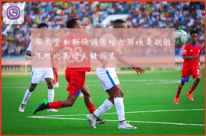 布兰登米勒强调团结与沟通是战胜艰难比赛的关键因素