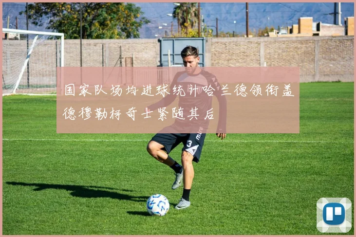 国家队场均进球统计哈兰德领衔盖德穆勒柯奇士紧随其后