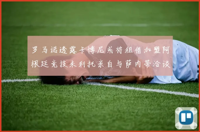 罗马诺透露卡博尼或将租借加盟阿根廷竞技米利托亲自与萨内蒂洽谈