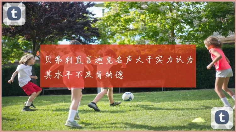 贝弗利直言迪克名声大于实力认为其水平不及肯纳德