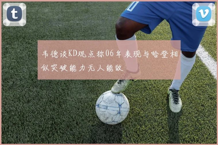韦德谈KD观点称06年表现与哈登相似突破能力无人能敌