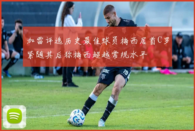 加雷评选历史最佳球员梅西居首C罗紧随其后称梅西超越常规水平