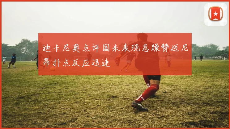 迪卡尼奥点评国米表现急躁赞迈尼昂扑点反应迅速