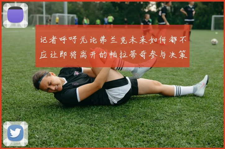 记者呼吁无论弗兰克未来如何都不应让即将离开的帕拉蒂奇参与决策