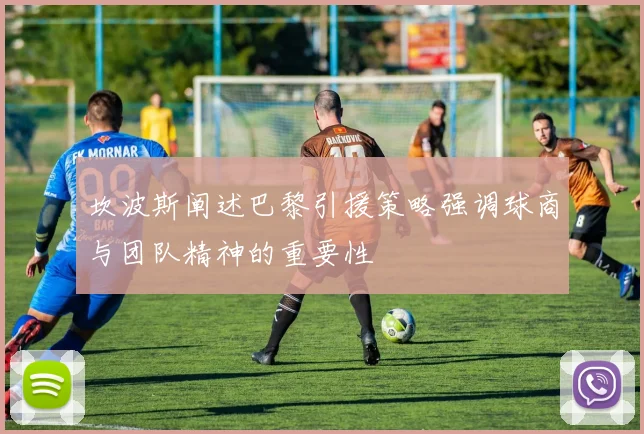 坎波斯阐述巴黎引援策略强调球商与团队精神的重要性