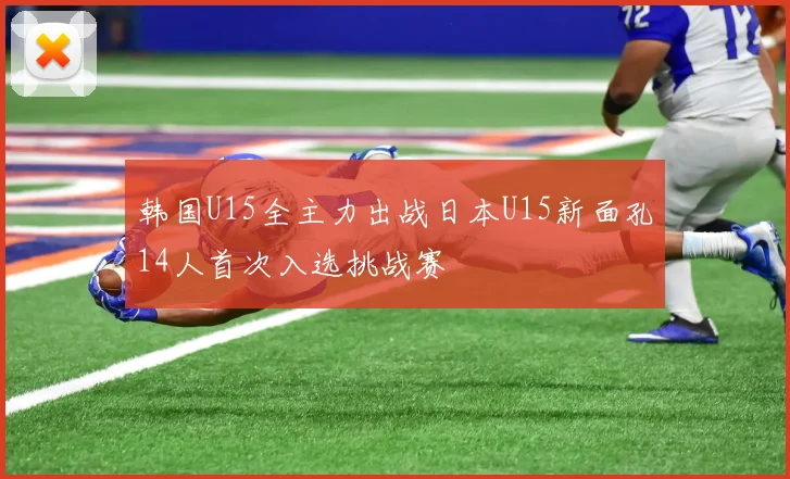 韩国U15全主力出战日本U15新面孔14人首次入选挑战赛
