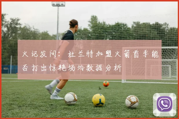 火记发问：杜兰特加盟火箭首季能否打出惊艳场均数据分析
