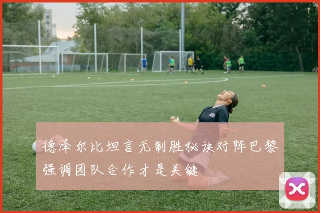 德泽尔比坦言无制胜秘诀对阵巴黎强调团队合作才是关键