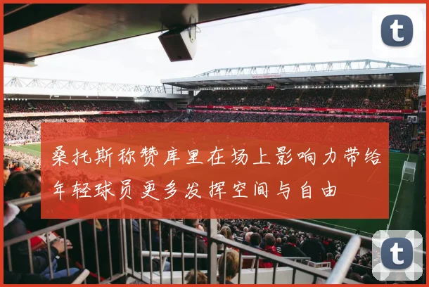 桑托斯称赞库里在场上影响力带给年轻球员更多发挥空间与自由