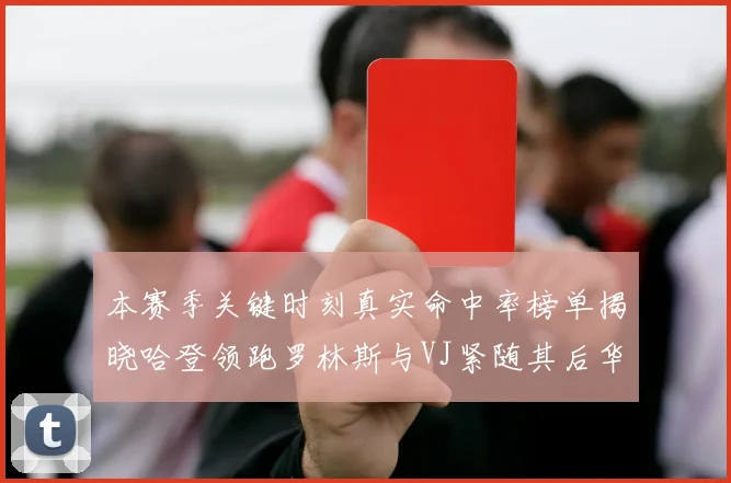 本赛季关键时刻真实命中率榜单揭晓哈登领跑罗林斯与VJ紧随其后华子位列第四