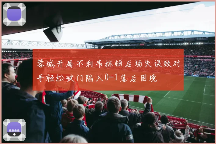 蓉城开局不利韦林顿后场失误致对手轻松破门陷入0-1落后困境