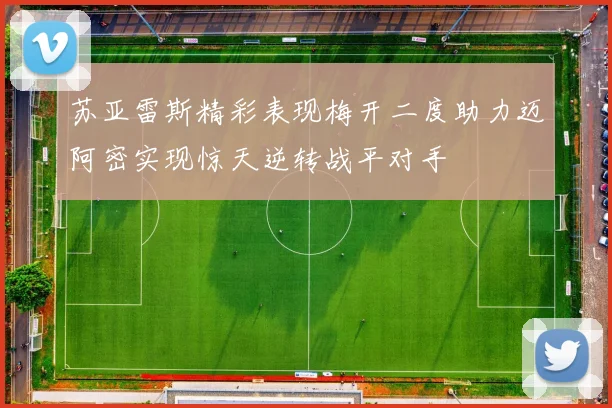 苏亚雷斯精彩表现梅开二度助力迈阿密实现惊天逆转战平对手