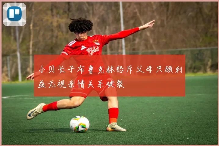 小贝长子布鲁克林怒斥父母只顾利益无视亲情关系破裂