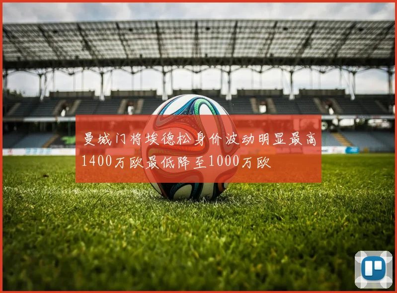 曼城门将埃德松身价波动明显最高1400万欧最低降至1000万欧