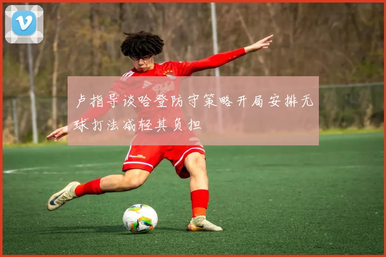 卢指导谈哈登防守策略开局安排无球打法减轻其负担