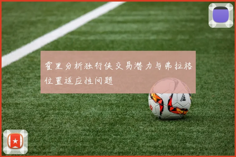 霍里分析独行侠交易潜力与弗拉格位置适应性问题