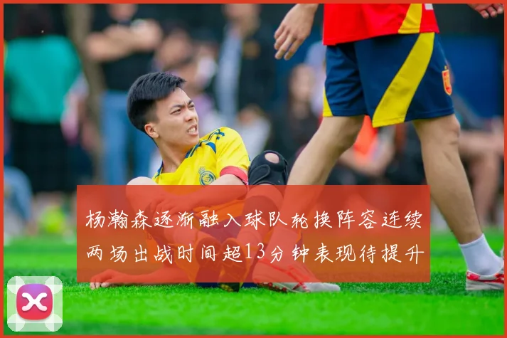 杨瀚森逐渐融入球队轮换阵容连续两场出战时间超13分钟表现待提升