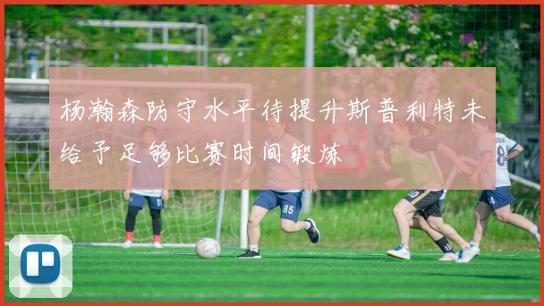 杨瀚森防守水平待提升斯普利特未给予足够比赛时间锻炼