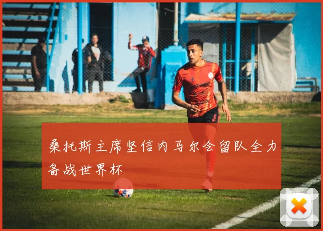 桑托斯主席坚信内马尔会留队全力备战世界杯