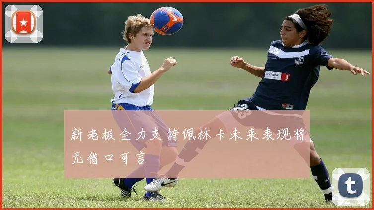 新老板全力支持佩林卡未来表现将无借口可言
