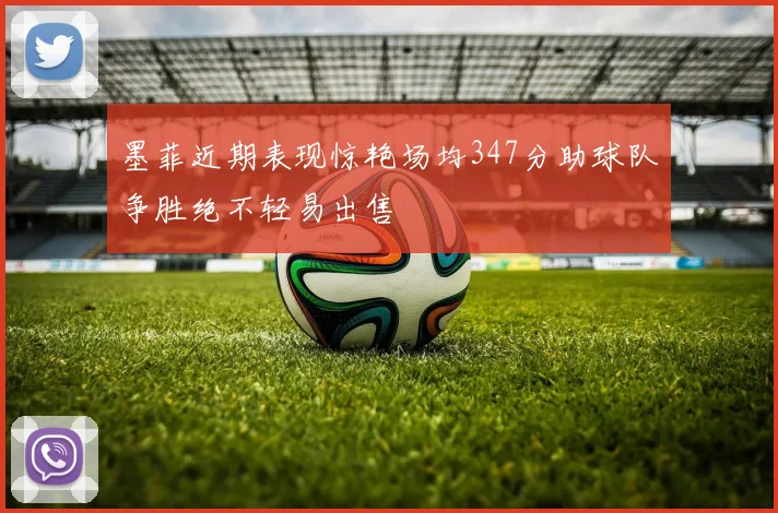 墨菲近期表现惊艳场均347分助球队争胜绝不轻易出售