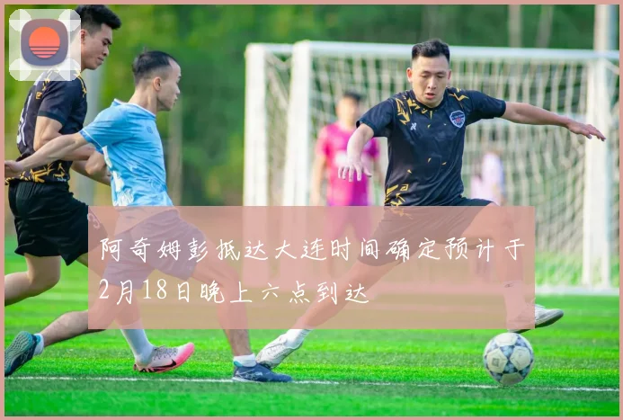 阿奇姆彭抵达大连时间确定预计于2月18日晚上六点到达