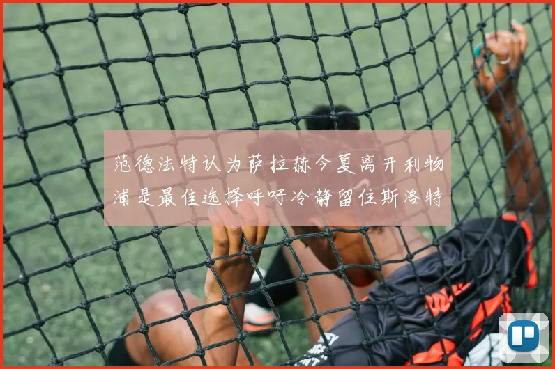 范德法特认为萨拉赫今夏离开利物浦是最佳选择呼吁冷静留住斯洛特