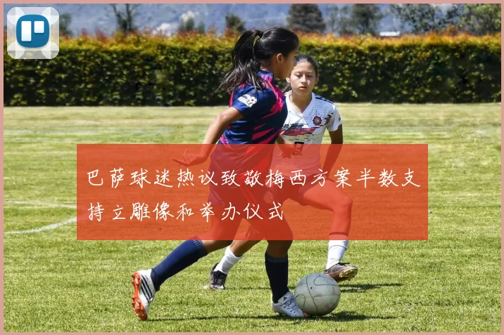 巴萨球迷热议致敬梅西方案半数支持立雕像和举办仪式