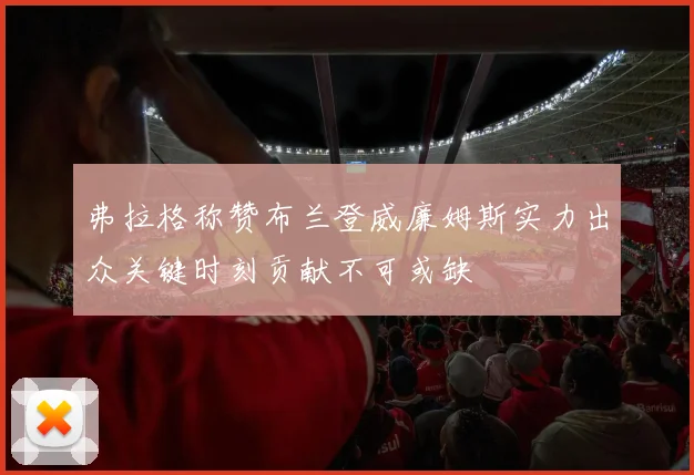 弗拉格称赞布兰登威廉姆斯实力出众关键时刻贡献不可或缺