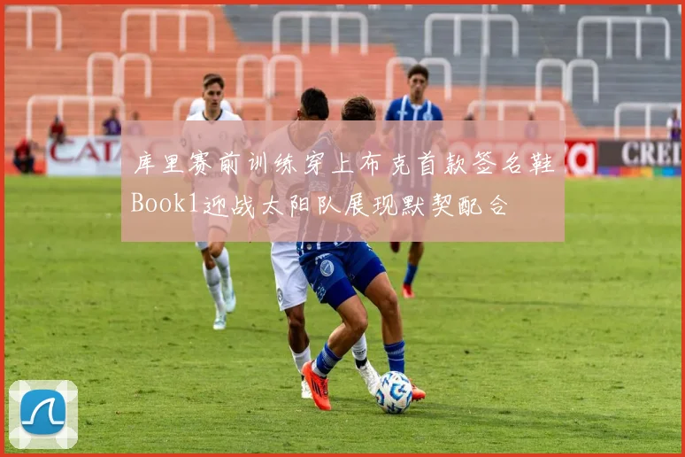 库里赛前训练穿上布克首款签名鞋Book1迎战太阳队展现默契配合