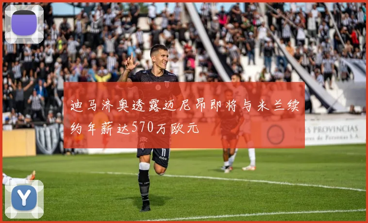 迪马济奥透露迈尼昂即将与米兰续约年薪达570万欧元