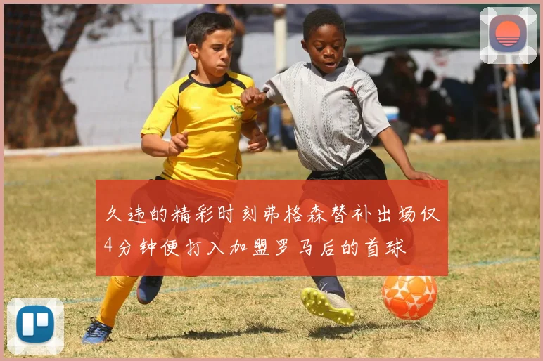 久违的精彩时刻弗格森替补出场仅4分钟便打入加盟罗马后的首球