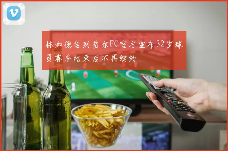 林加德告别首尔FC官方宣布32岁球员赛季结束后不再续约