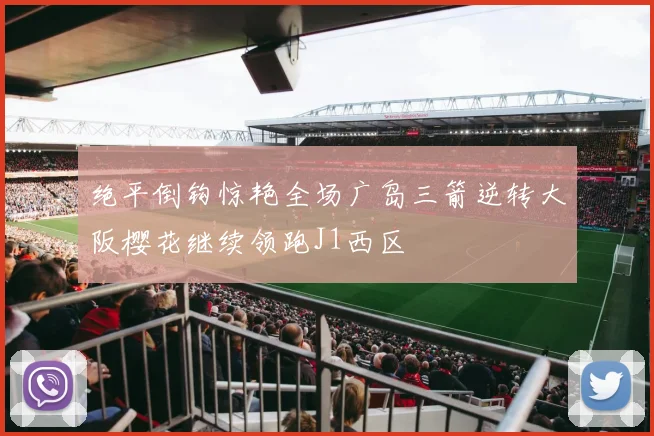 绝平倒钩惊艳全场广岛三箭逆转大阪樱花继续领跑J1西区