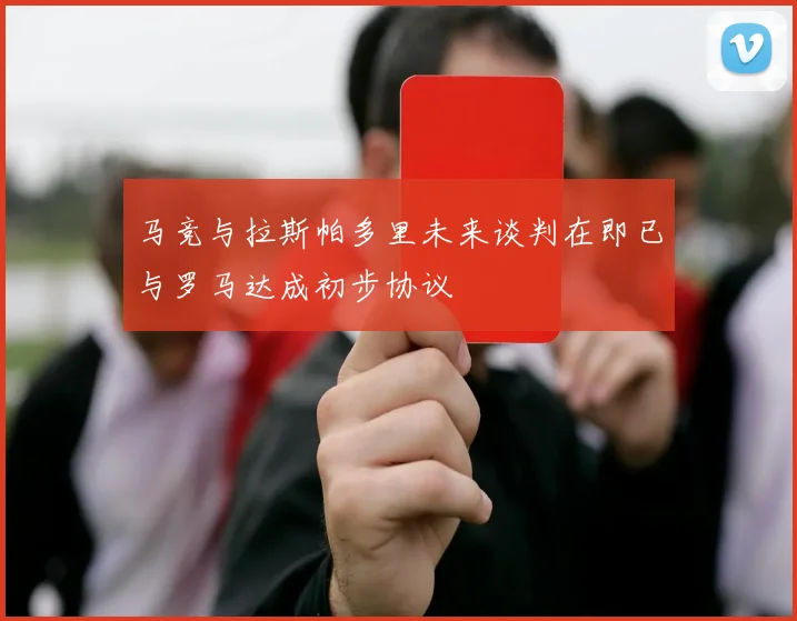 马竞与拉斯帕多里未来谈判在即已与罗马达成初步协议
