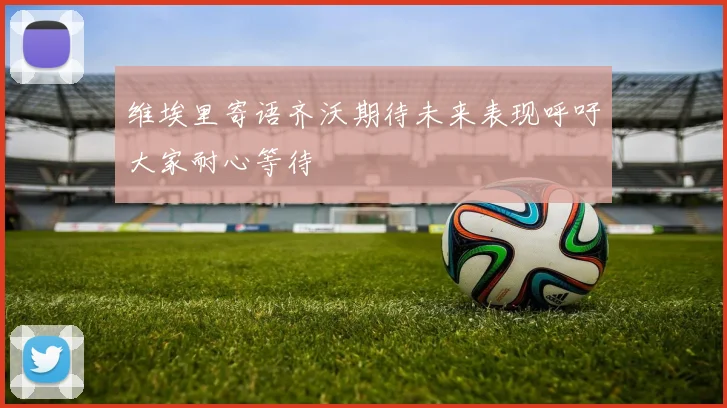 维埃里寄语齐沃期待未来表现呼吁大家耐心等待