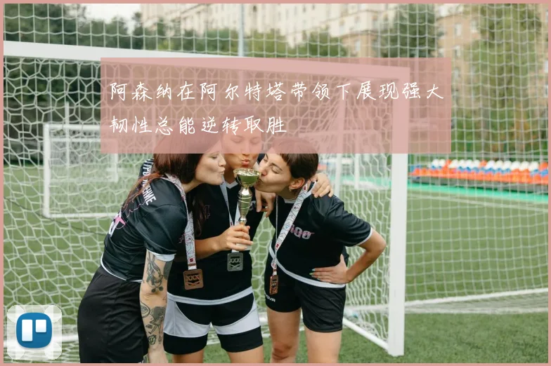 阿森纳在阿尔特塔带领下展现强大韧性总能逆转取胜