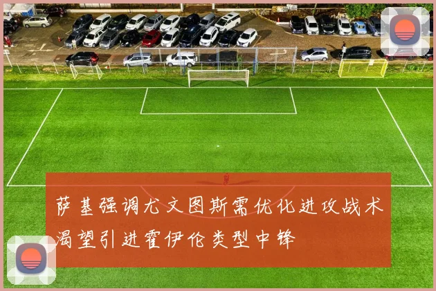 萨基强调尤文图斯需优化进攻战术渴望引进霍伊伦类型中锋