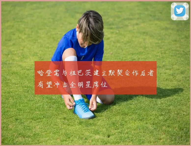 哈登需与祖巴茨建立默契合作后者有望冲击全明星席位